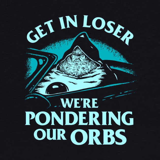 Get In Loser We're Pondering Our Orbs by dumbshirts